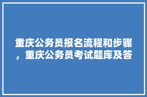 重庆公务员报名流程和步骤，重庆公务员考试题库及答案4000题 大学排名