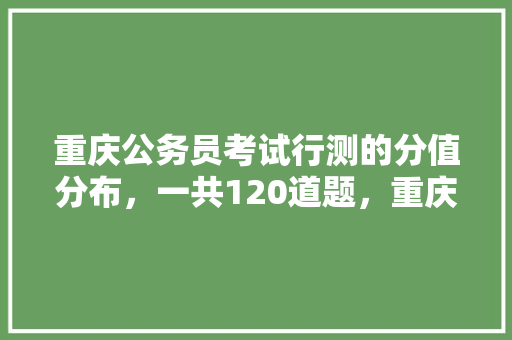 重庆公务员考试行测的分值分布，一共120道题，重庆市公务员考试题库及答案 建筑考试