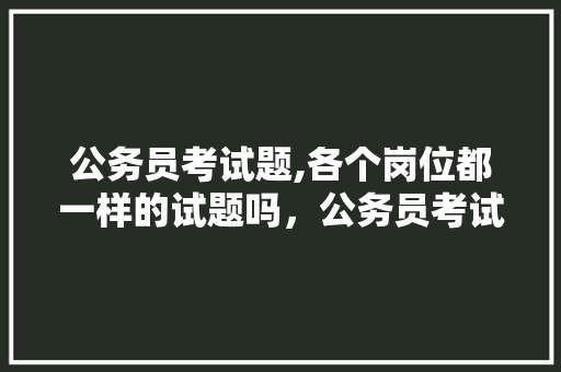 公务员考试题,各个岗位都一样的试题吗,公务员考试考试题目 公考知识 公务员考试题,各个岗位都一样的试题吗,公务员考试考试题目 公考知识