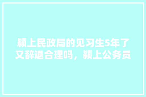 颍上民政局的见习生5年了又辞退合理吗，颍上公务员考试题库及答案 建筑考试