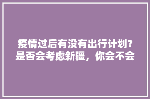 疫情过后有没有出行计划？是否会考虑新疆，你会不会参与低空旅游，吐鲁番公务员考试时间 专业填报