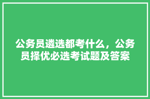 公务员遴选都考什么，公务员择优必选考试题及答案 建筑考试