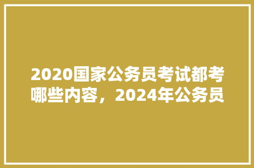2020国家公务员考试都考哪些内容，2024年公务员考试题目及答案 大学排名