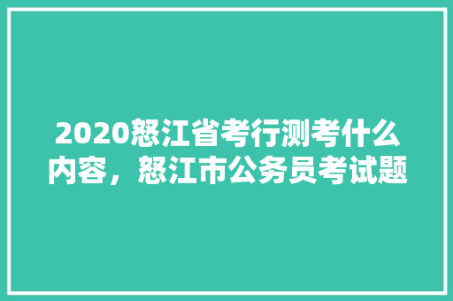 2020怒江省考行测考什么内容，怒江市公务员考试题型分布 大学排名