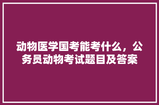 动物医学国考能考什么，公务员动物考试题目及答案 公考知识
