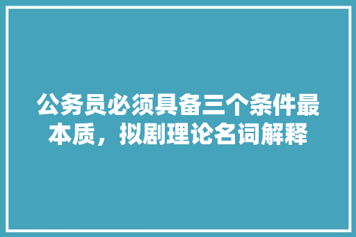 公务员必须具备三个条件最本质，拟剧理论名词解释 专业填报