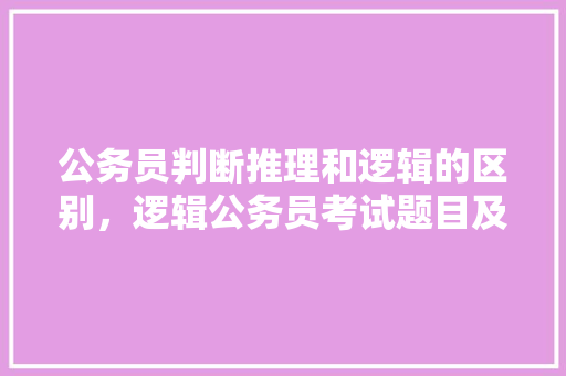 公务员判断推理和逻辑的区别，逻辑公务员考试题目及答案 专业填报