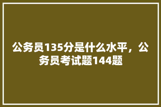 公务员135分是什么水平，公务员考试题144题 公考知识