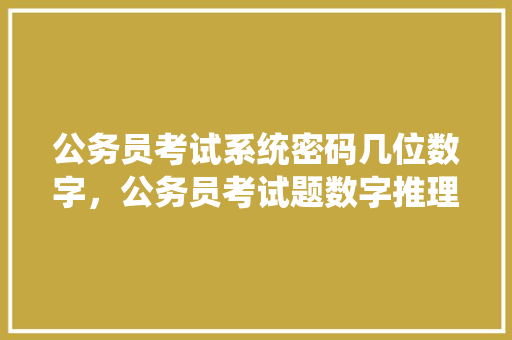 公务员考试系统密码几位数字，公务员考试题数字推理 专业填报