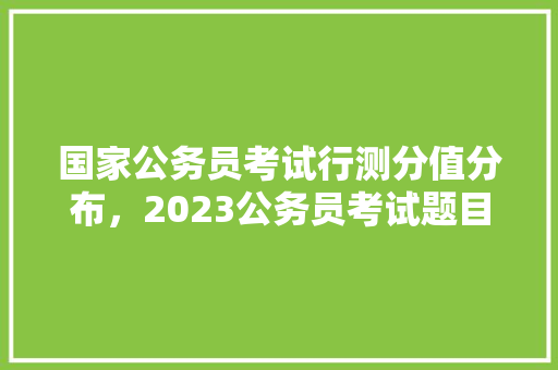 国家公务员考试行测分值分布，2023公务员考试题目及答案 公考知识