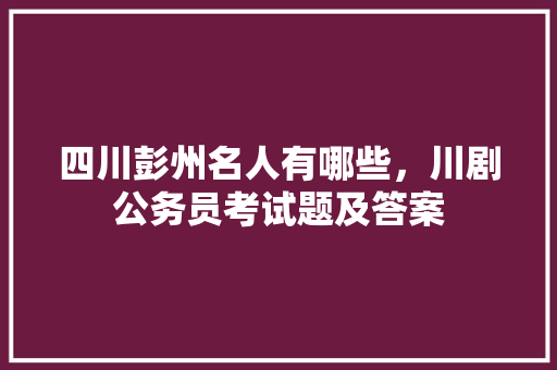 四川彭州名人有哪些，川剧公务员考试题及答案 专业填报