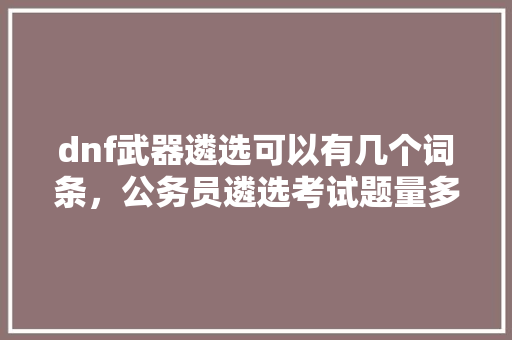 dnf武器遴选可以有几个词条，公务员遴选考试题量多少 大学排名