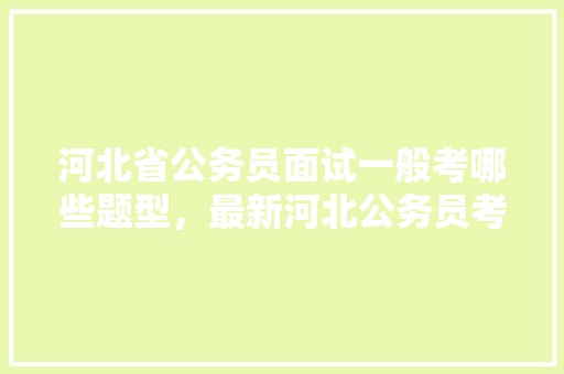 河北省公务员面试一般考哪些题型，最新河北公务员考试题型有哪些 大学排名