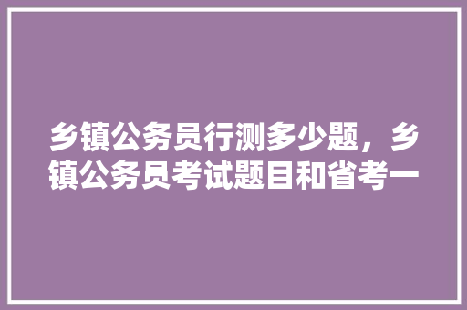 乡镇公务员行测多少题，乡镇公务员考试题目和省考一样吗 建筑考试