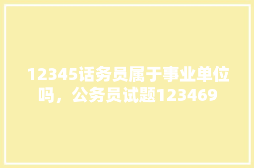 12345话务员属于事业单位吗，公务员试题123469 大学排名