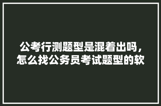 公考行测题型是混着出吗，怎么找公务员考试题型的软件 公考知识