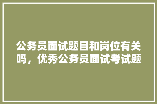公务员面试题目和岗位有关吗，优秀公务员面试考试题目及答案 公考知识