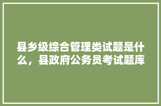 县乡级综合管理类试题是什么，县政府公务员考试题库及答案 大学排名