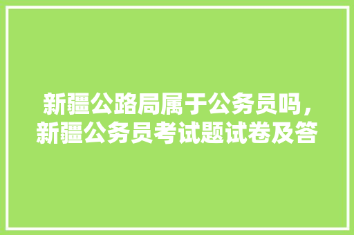 新疆公路局属于公务员吗，新疆公务员考试题试卷及答案 大学排名