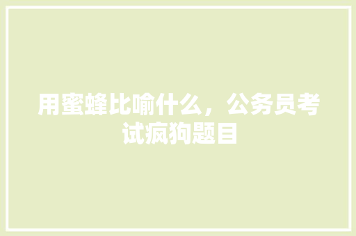用蜜蜂比喻什么，公务员考试疯狗题目 公考知识