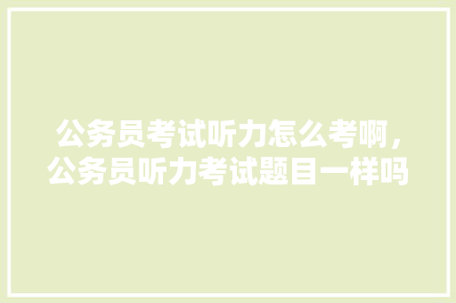 公务员考试听力怎么考啊，公务员听力考试题目一样吗 教育科普