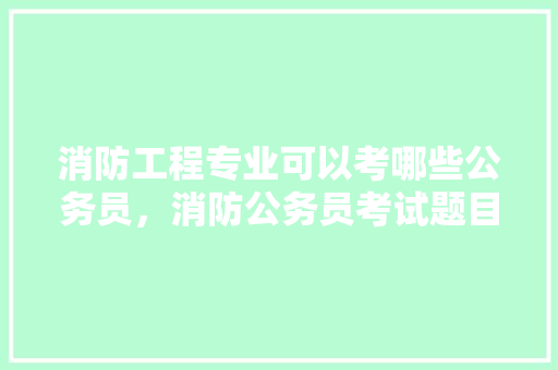 消防工程专业可以考哪些公务员，消防公务员考试题目 专业填报