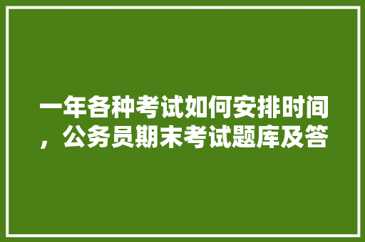 一年各种考试如何安排时间，公务员期末考试题库及答案 大学排名