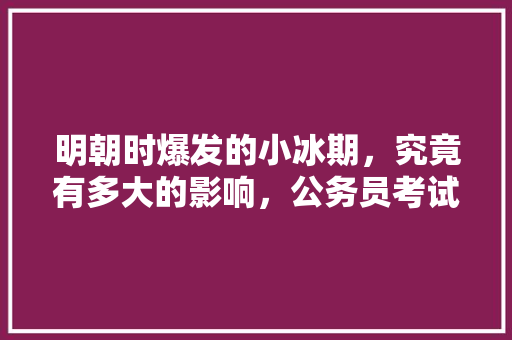 明朝时爆发的小冰期，究竟有多大的影响，公务员考试新题型 大学排名