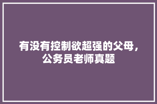 有没有控制欲超强的父母，公务员老师真题 大学排名