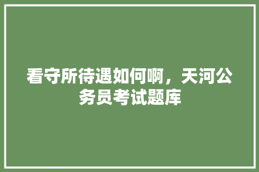 看守所待遇如何啊，天河公务员考试题库 专业填报