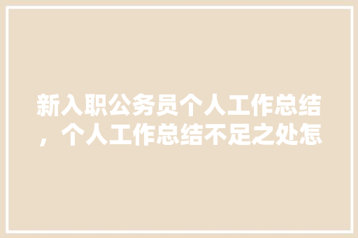 新入职公务员个人工作总结，个人工作总结不足之处怎么写，公务员入职考试题库 公考知识