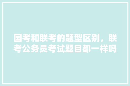国考和联考的题型区别，联考公务员考试题目都一样吗 公考知识