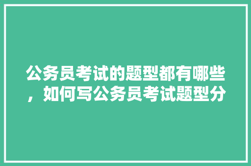 公务员考试的题型都有哪些，如何写公务员考试题型分析 大学排名