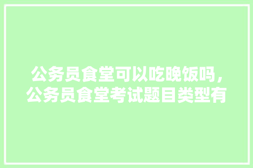 公务员食堂可以吃晚饭吗，公务员食堂考试题目类型有哪些 大学排名