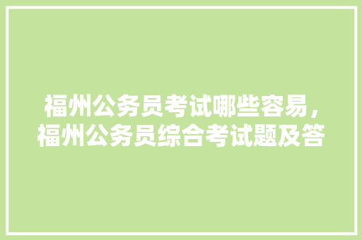 福州公务员考试哪些容易，福州公务员综合考试题及答案 教育科普