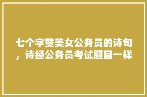 七个字赞美女公务员的诗句，诗经公务员考试题目一样吗 建筑考试