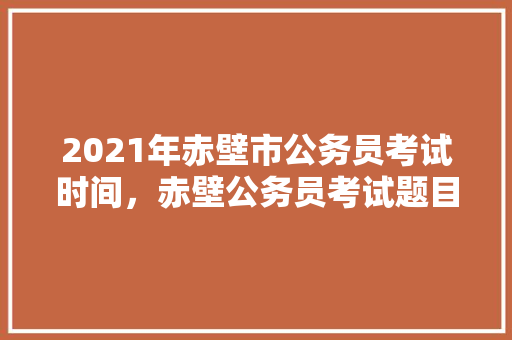 2021年赤壁市公务员考试时间，赤壁公务员考试题目及答案 建筑考试