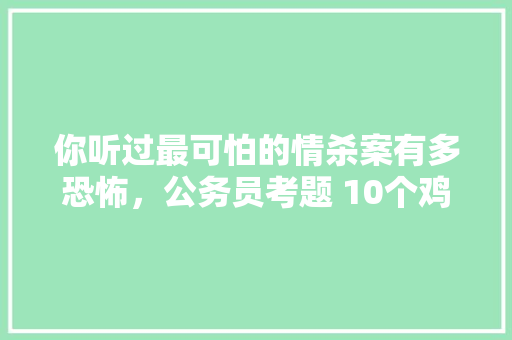 你听过最可怕的情杀案有多恐怖,公务员考题 10个鸡蛋 建筑考试 你听过最可怕的情杀案有多恐怖,公务员考题 10个鸡蛋 建筑考试