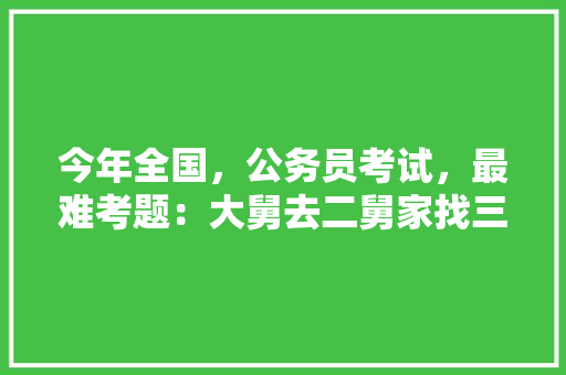 今年全国，公务员考试，最难考题：大舅去二舅家找三舅说四舅被五舅骗去六舅家偷七舅放在八舅柜子里九舅借十舅发给十一舅工资的1000元。问：1、究竟谁是小偷？2、钱本来是谁的，公务员今年考试题目 建筑考试