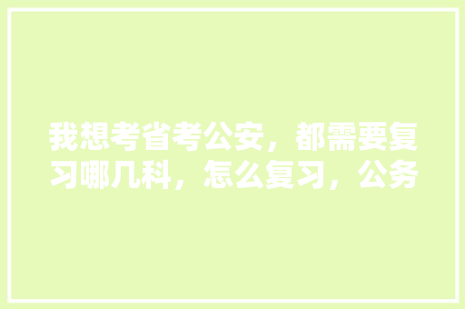 我想考省考公安，都需要复习哪几科，怎么复习，公务员考试疯狗题目 大学排名