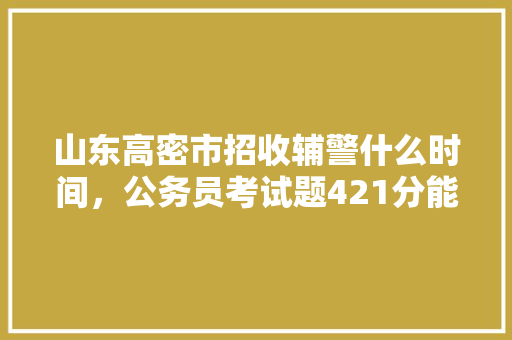 山东高密市招收辅警什么时间，公务员考试题421分能过吗 公考知识