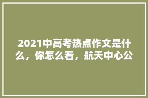2021中高考热点作文是什么，你怎么看，航天中心公务员考试题库及答案 建筑考试