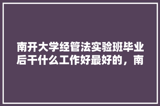 南开大学经管法实验班毕业后干什么工作好最好的，南开公务员考试题库及答案 建筑考试