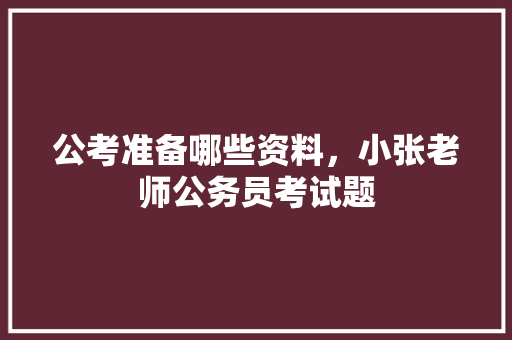 公考准备哪些资料，小张老师公务员考试题 公考知识