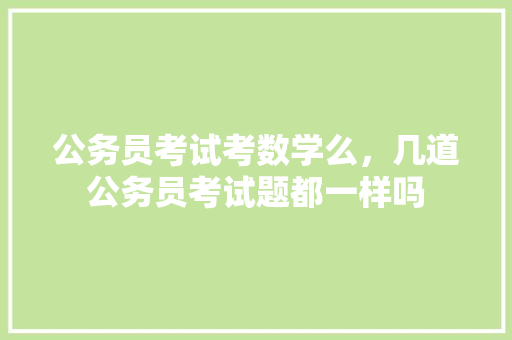 公务员考试考数学么，几道公务员考试题都一样吗 教育科普