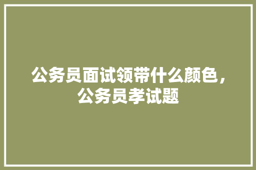公务员面试领带什么颜色，公务员孝试题 大学排名