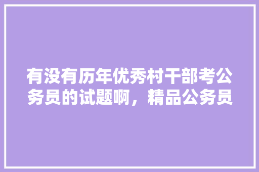 有没有历年优秀村干部考公务员的试题啊，精品公务员考试题库及答案 公考知识
