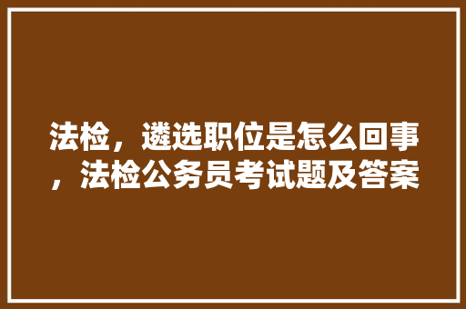 法检,遴选职位是怎么回事,法检公务员考试题及答案 大学排名 法检,遴选职位是怎么回事,法检公务员考试题及答案 大学排名