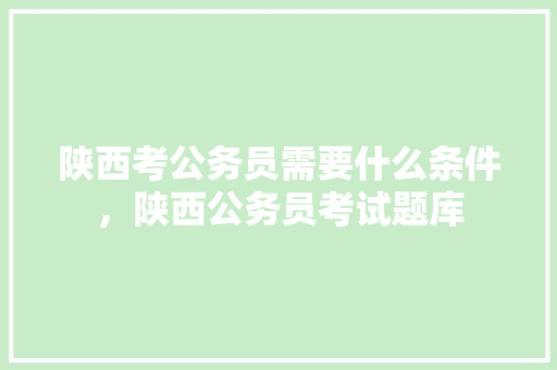 陕西考公务员需要什么条件，陕西公务员考试题库 教育科普