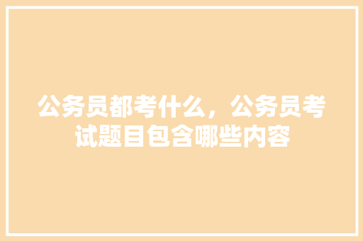 公务员都考什么，公务员考试题目包含哪些内容 公考知识